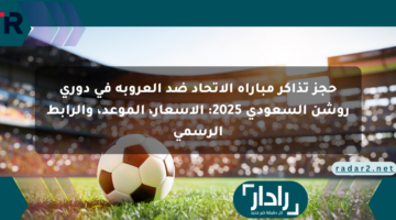 حجز تذاكر مباراة الاتحاد ضد العروبة في دوري روشن السعودي 2025: الأسعار، الموعد، والرابط الرسمي